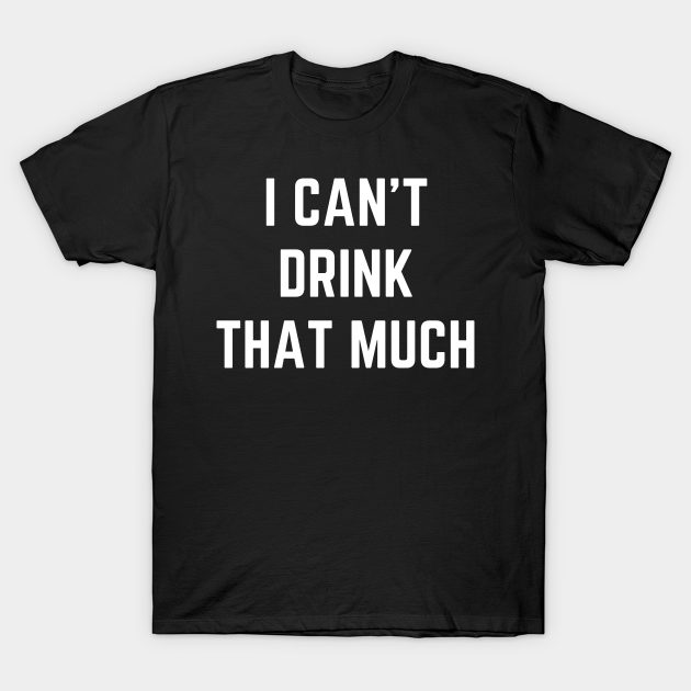 I Can't Drink That Much Joke Sarcastic Shirt