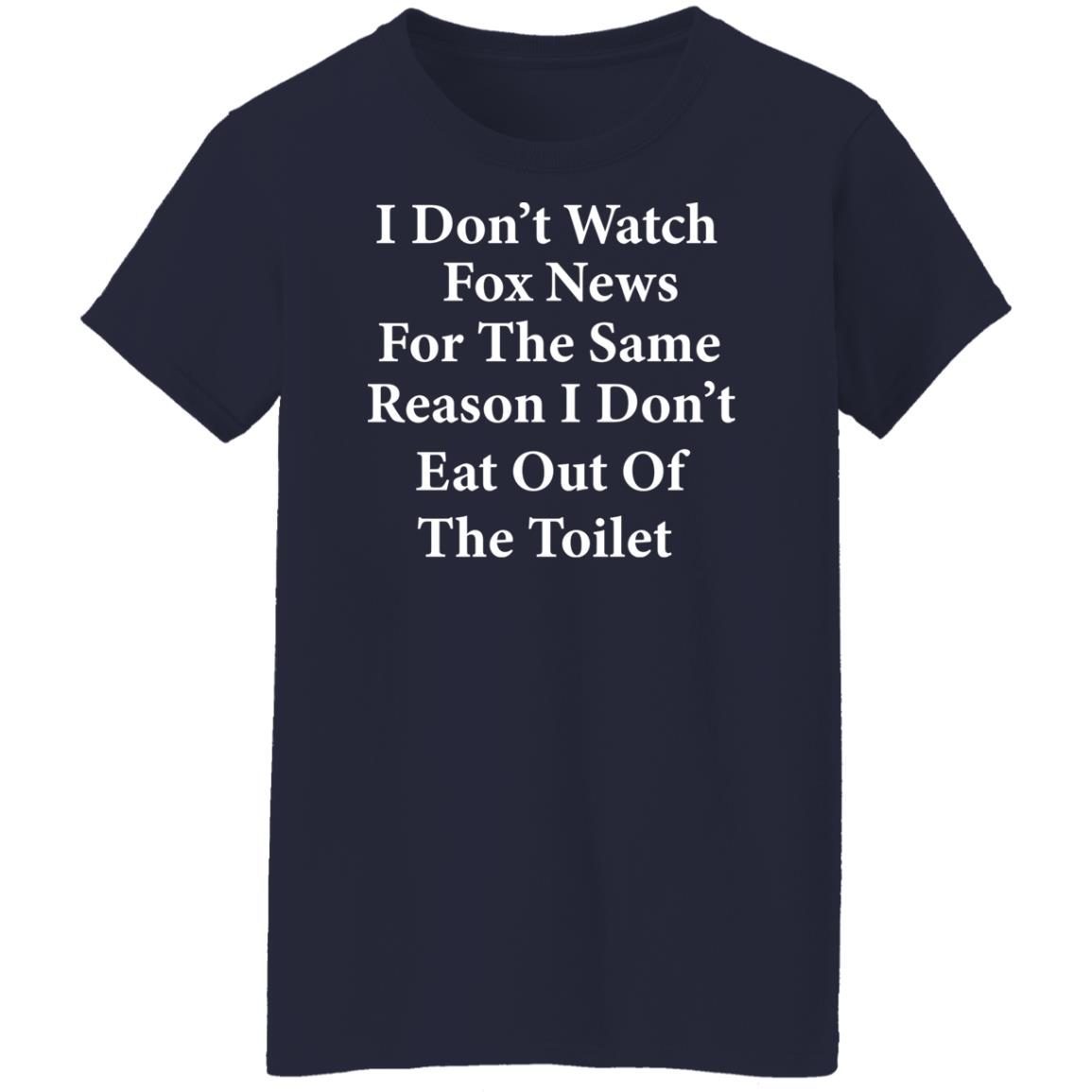 I don’t watch fox news for the same reason i don’t eat out of the toilet shirt