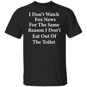 I don’t watch fox news for the same reason i don’t eat out of the toilet shirt